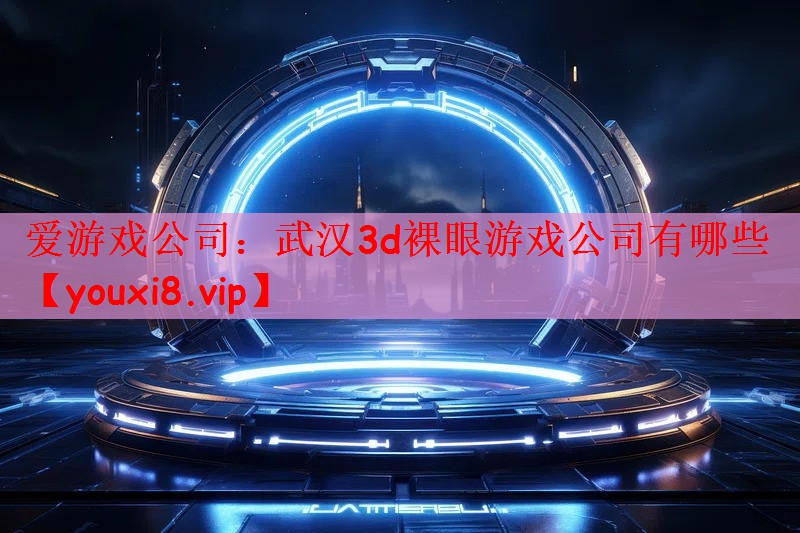 爱游戏公司：武汉3d裸眼游戏公司有哪些