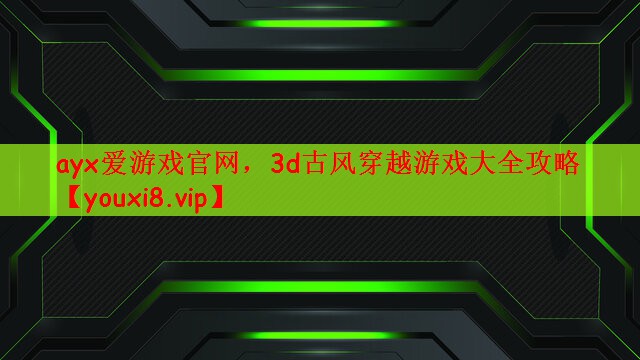 ayx爱游戏官网，3d古风穿越游戏大全攻略