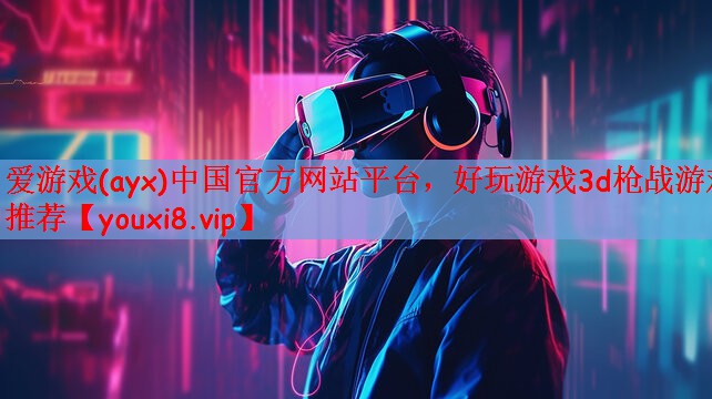 爱游戏(ayx)中国官方网站平台，好玩游戏3d枪战游戏推荐