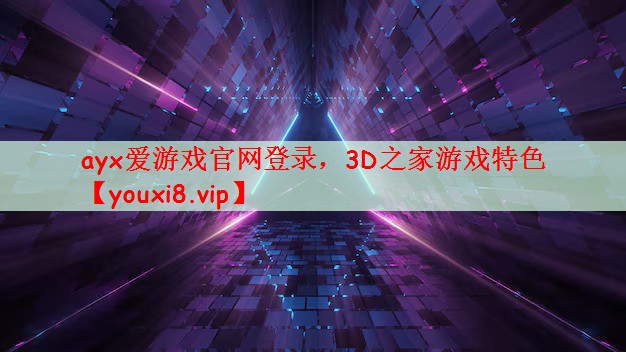 ayx爱游戏官网登录，3D之家游戏特色