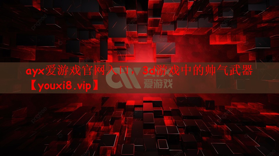 ayx爱游戏官网入口，3d游戏中的帅气武器