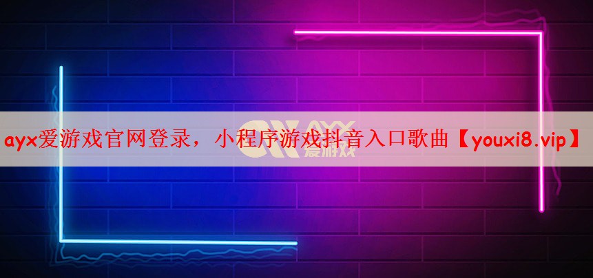 ayx爱游戏官网登录，小程序游戏抖音入口歌曲