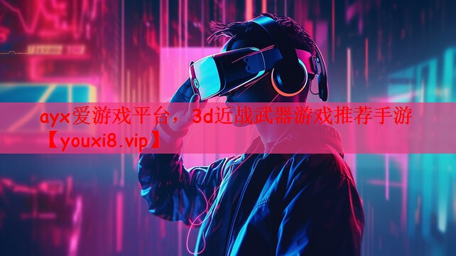 ayx爱游戏平台，3d近战武器游戏推荐手游