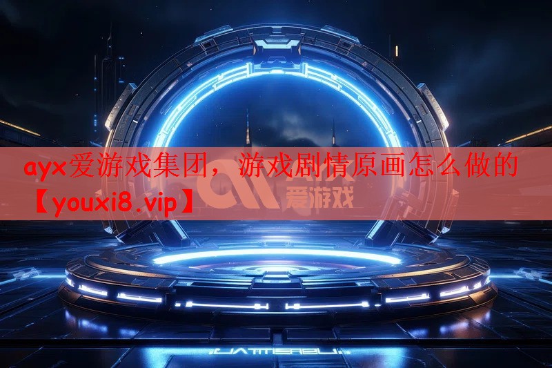 ayx爱游戏集团，游戏剧情原画怎么做的