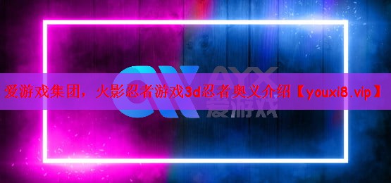 爱游戏集团，火影忍者游戏3d忍者奥义介绍