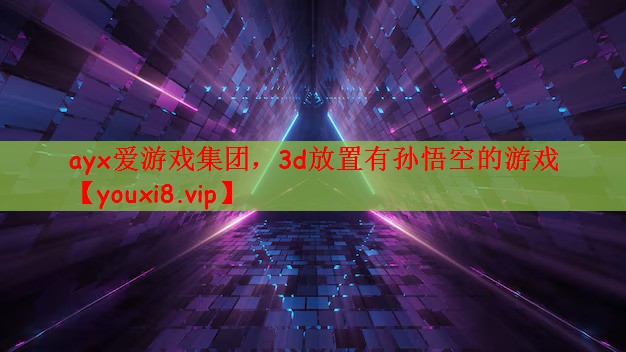 ayx爱游戏集团，3d放置有孙悟空的游戏