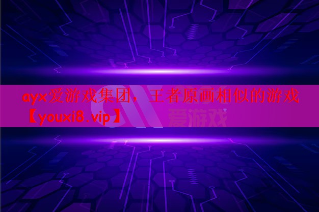 ayx爱游戏集团，王者原画相似的游戏