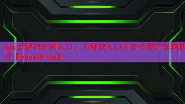 ayx爱游戏官网入口，小游戏入口抖音小程序车辆通行