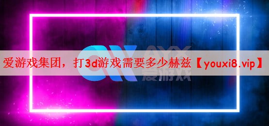 爱游戏集团，打3d游戏需要多少赫兹