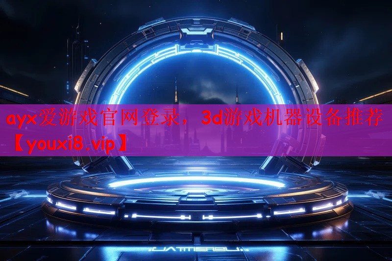 ayx爱游戏官网登录，3d游戏机器设备推荐
