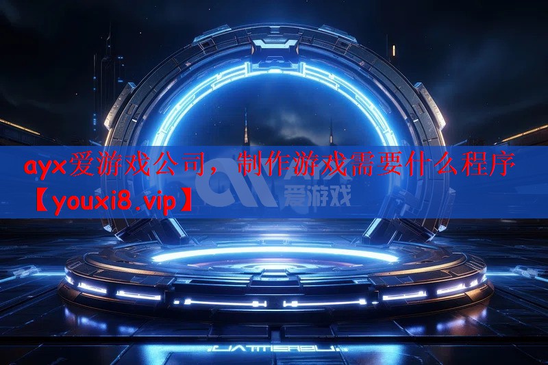 ayx爱游戏公司，制作游戏需要什么程序
