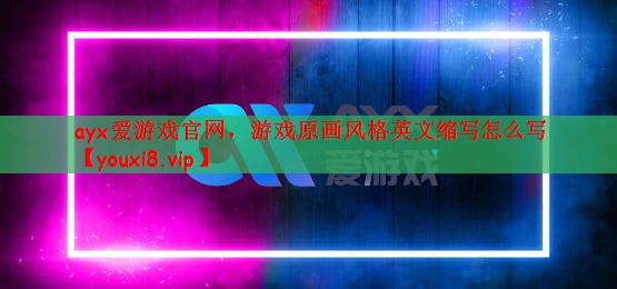 ayx爱游戏官网，游戏原画风格英文缩写怎么写