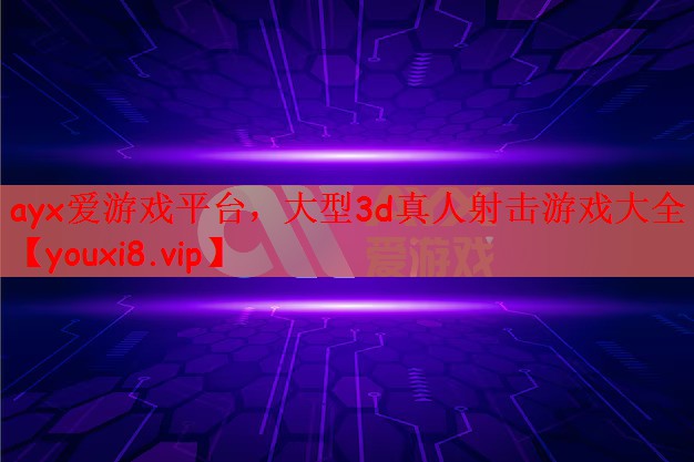 ayx爱游戏平台，大型3d真人射击游戏大全