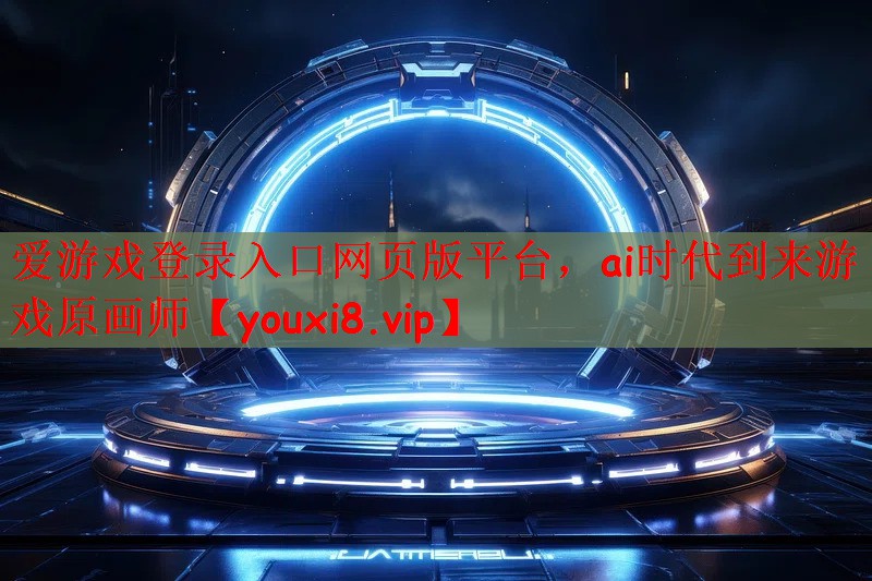 爱游戏登录入口网页版平台，ai时代到来游戏原画师