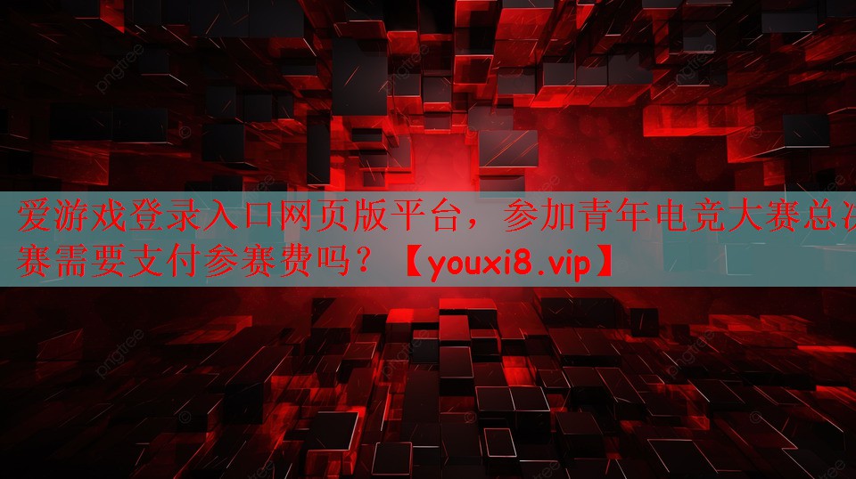 爱游戏登录入口网页版平台，参加青年电竞大赛总决赛需要支付参赛费吗？