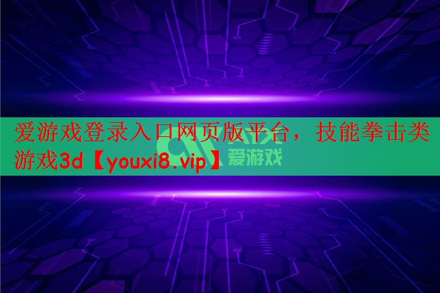 爱游戏登录入口网页版平台，技能拳击类游戏3d