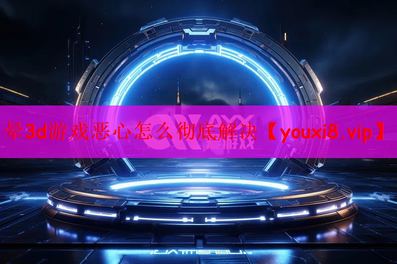晕3d游戏恶心怎么彻底解决