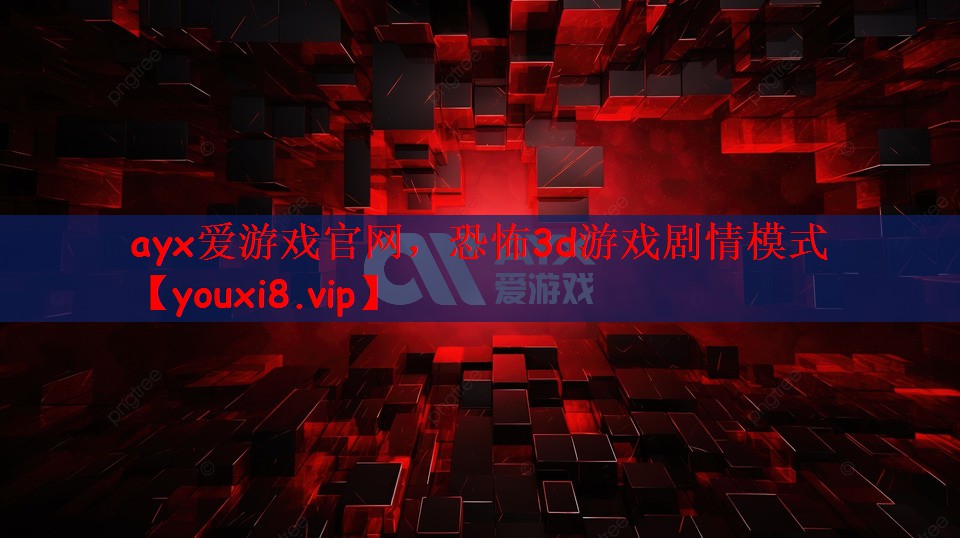 ayx爱游戏官网，恐怖3d游戏剧情模式