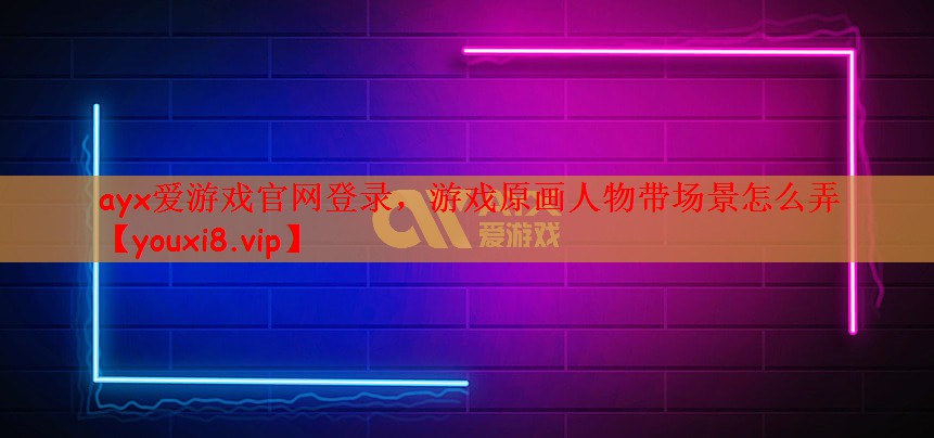ayx爱游戏官网登录，游戏原画人物带场景怎么弄