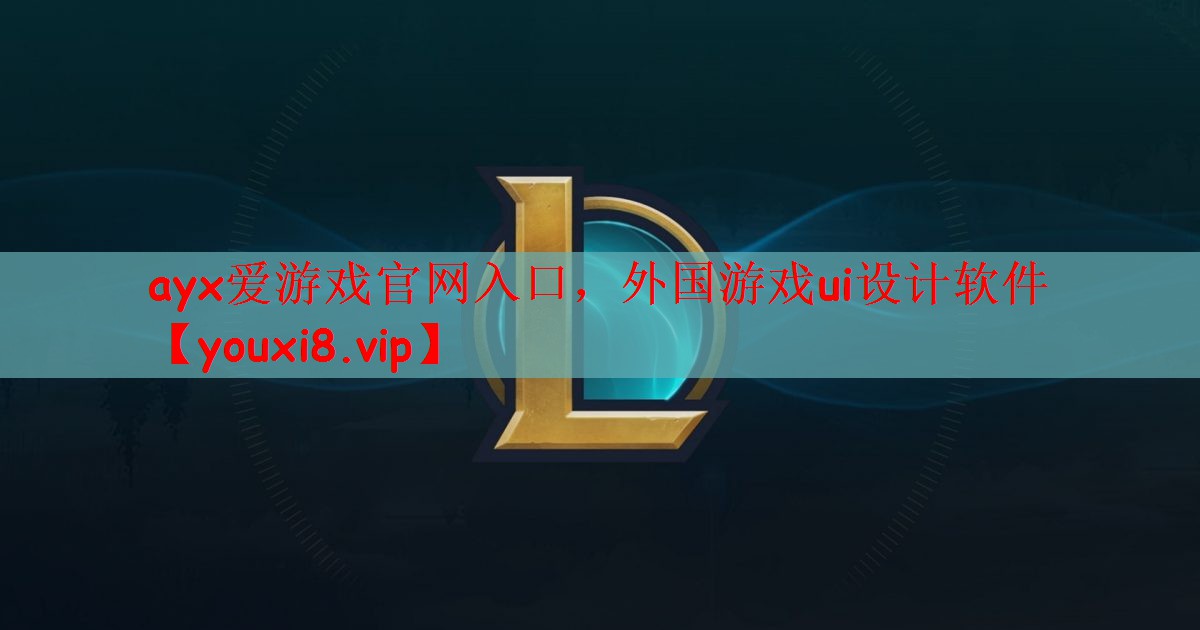 ayx爱游戏官网入口，外国游戏ui设计软件