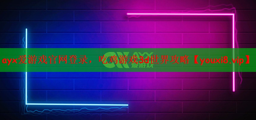 ayx爱游戏官网登录，吃鸡游戏3d世界攻略