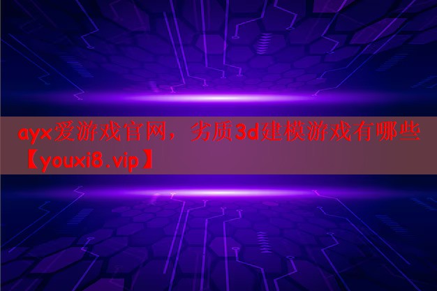 ayx爱游戏官网，劣质3d建模游戏有哪些