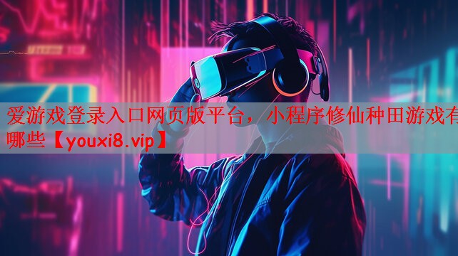 爱游戏登录入口网页版平台，小程序修仙种田游戏有哪些