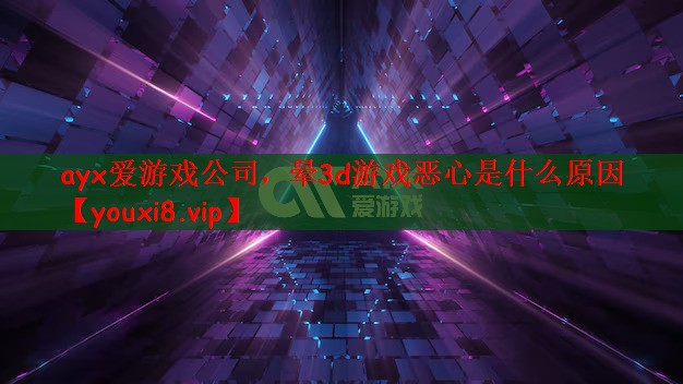 ayx爱游戏公司，晕3d游戏恶心是什么原因
